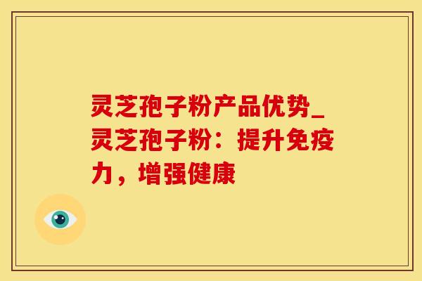 灵芝孢子粉产品优势_灵芝孢子粉：提升免疫力，增强健康