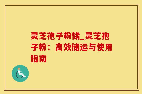 灵芝孢子粉储_灵芝孢子粉：高效储运与使用指南