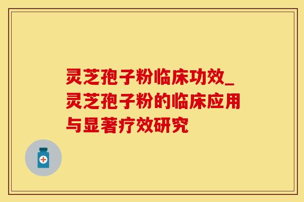 灵芝孢子粉临床功效_灵芝孢子粉的临床应用与显著疗效研究