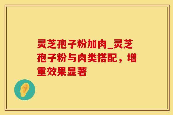 灵芝孢子粉加肉_灵芝孢子粉与肉类搭配，增重效果显著