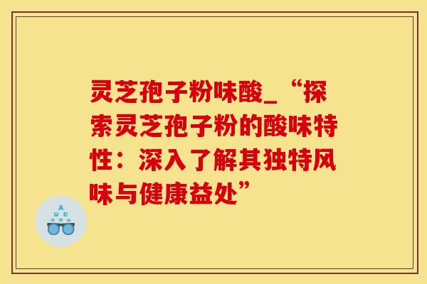 灵芝孢子粉味酸_“探索灵芝孢子粉的酸味特性：深入了解其独特风味与健康益处”