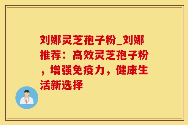 刘娜灵芝孢子粉_刘娜推荐：高效灵芝孢子粉，增强免疫力，健康生活新选择