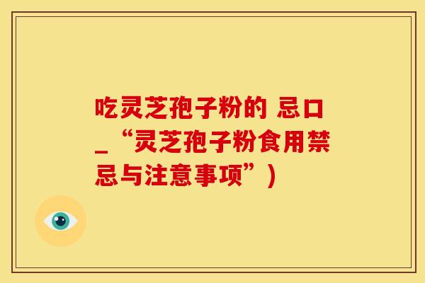 吃灵芝孢子粉的 忌口_“灵芝孢子粉食用禁忌与注意事项”)