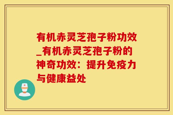 有机赤灵芝孢子粉功效_有机赤灵芝孢子粉的神奇功效：提升免疫力与健康益处