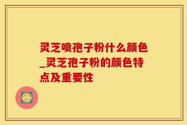 灵芝喷孢子粉什么颜色_灵芝孢子粉的颜色特点及重要性