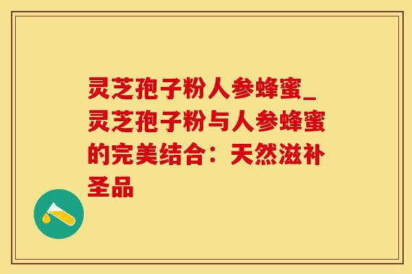 灵芝孢子粉人参蜂蜜_灵芝孢子粉与人参蜂蜜的完美结合：天然滋补圣品
