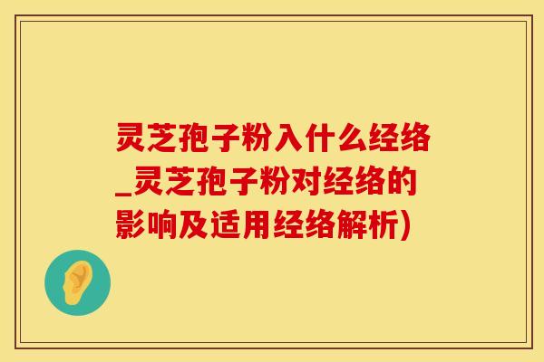 灵芝孢子粉入什么经络_灵芝孢子粉对经络的影响及适用经络解析)