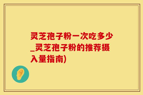 灵芝孢子粉一次吃多少_灵芝孢子粉的推荐摄入量指南)