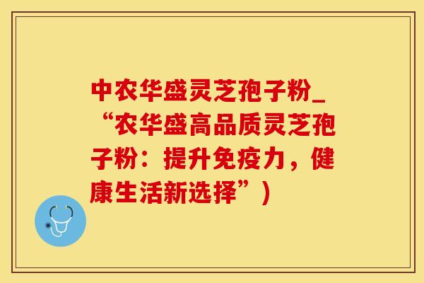 中农华盛灵芝孢子粉_“农华盛高品质灵芝孢子粉：提升免疫力，健康生活新选择”)