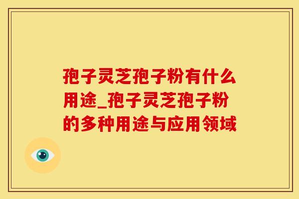 孢子灵芝孢子粉有什么用途_孢子灵芝孢子粉的多种用途与应用领域