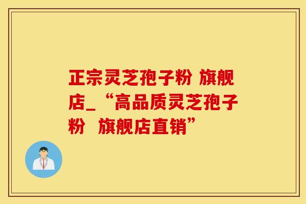正宗灵芝孢子粉 旗舰店_“高品质灵芝孢子粉  旗舰店直销”