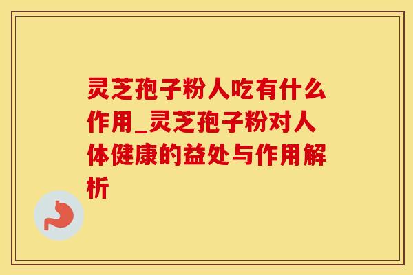 灵芝孢子粉人吃有什么作用_灵芝孢子粉对人体健康的益处与作用解析
