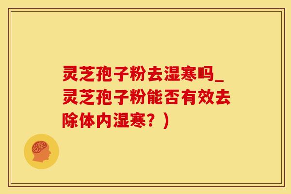 灵芝孢子粉去湿寒吗_灵芝孢子粉能否有效去除体内湿寒？)