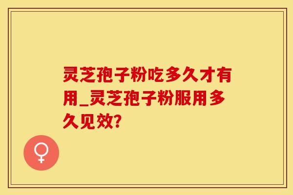 灵芝孢子粉吃多久才有用_灵芝孢子粉服用多久见效？