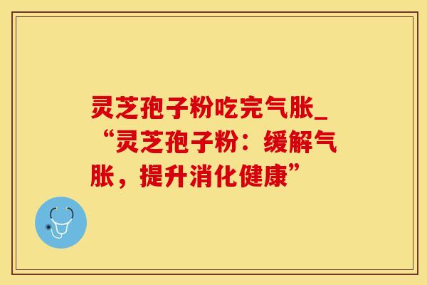 灵芝孢子粉吃完气胀_“灵芝孢子粉：缓解气胀，提升消化健康”