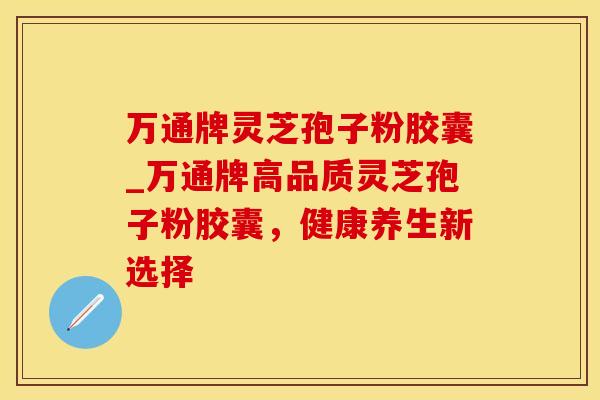 万通牌灵芝孢子粉胶囊_万通牌高品质灵芝孢子粉胶囊，健康养生新选择