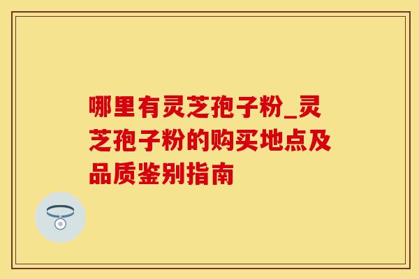 哪里有灵芝孢子粉_灵芝孢子粉的购买地点及品质鉴别指南