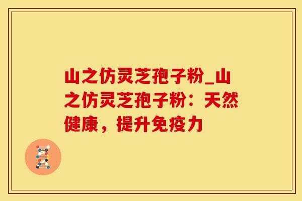 山之仿灵芝孢子粉_山之仿灵芝孢子粉：天然健康，提升免疫力