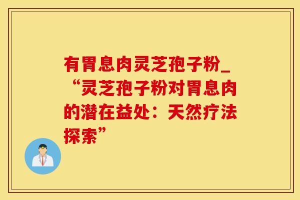 有胃息肉灵芝孢子粉_“灵芝孢子粉对胃息肉的潜在益处：天然疗法探索”
