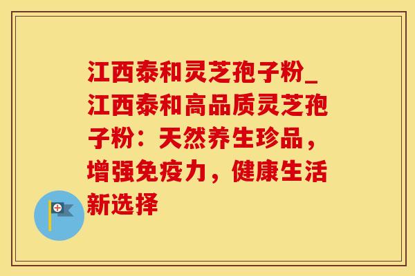 江西泰和灵芝孢子粉_江西泰和高品质灵芝孢子粉：天然养生珍品，增强免疫力，健康生活新选择
