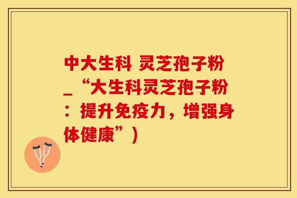中大生科 灵芝孢子粉_“大生科灵芝孢子粉：提升免疫力，增强身体健康”)