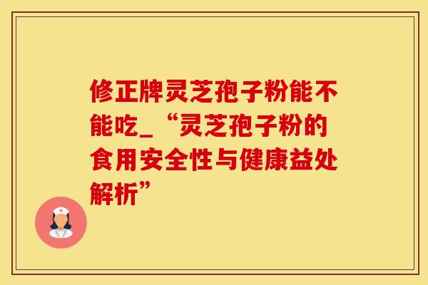 修正牌灵芝孢子粉能不能吃_“灵芝孢子粉的食用安全性与健康益处解析”