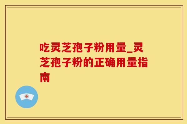吃灵芝孢子粉用量_灵芝孢子粉的正确用量指南