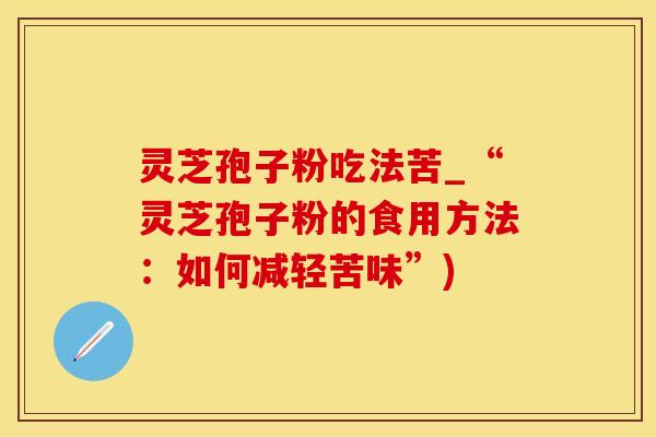 灵芝孢子粉吃法苦_“灵芝孢子粉的食用方法：如何减轻苦味”)