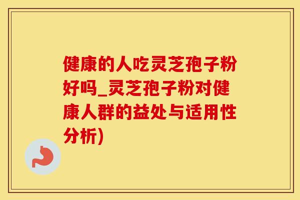健康的人吃灵芝孢子粉好吗_灵芝孢子粉对健康人群的益处与适用性分析)