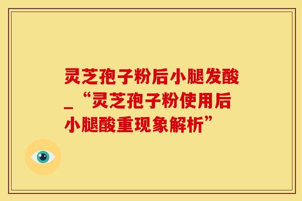 灵芝孢子粉后小腿发酸_“灵芝孢子粉使用后小腿酸重现象解析”