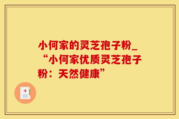 小何家的灵芝孢子粉_“小何家优质灵芝孢子粉：天然健康”