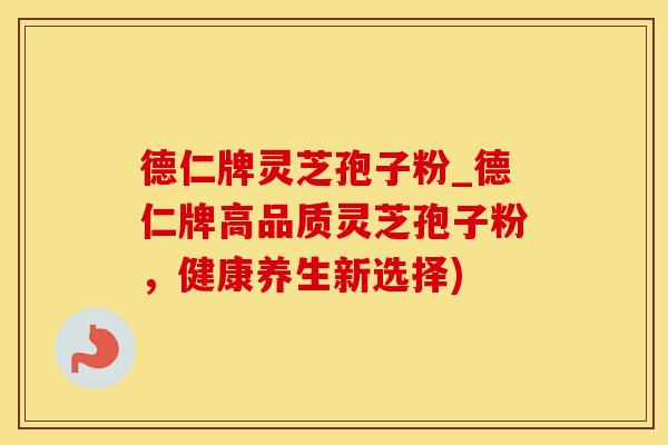 德仁牌灵芝孢子粉_德仁牌高品质灵芝孢子粉，健康养生新选择)