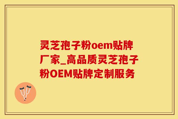 灵芝孢子粉oem贴牌厂家_高品质灵芝孢子粉OEM贴牌定制服务