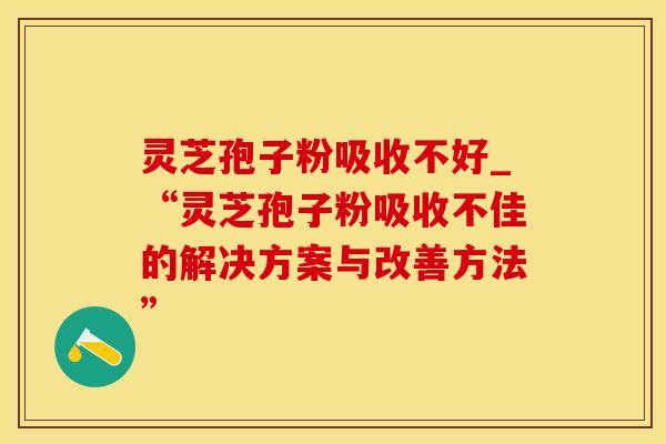 灵芝孢子粉吸收不好_“灵芝孢子粉吸收不佳的解决方案与改善方法”
