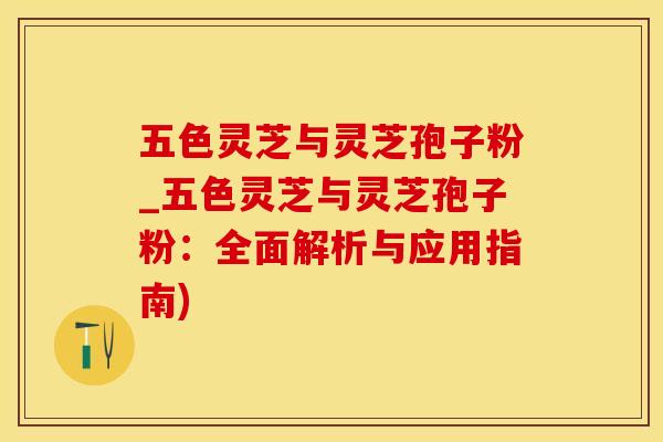 五色灵芝与灵芝孢子粉_五色灵芝与灵芝孢子粉：全面解析与应用指南)