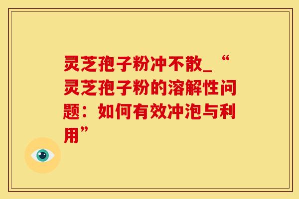 灵芝孢子粉冲不散_“灵芝孢子粉的溶解性问题：如何有效冲泡与利用”