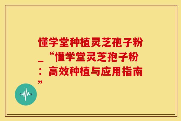 懂学堂种植灵芝孢子粉_“懂学堂灵芝孢子粉：高效种植与应用指南”