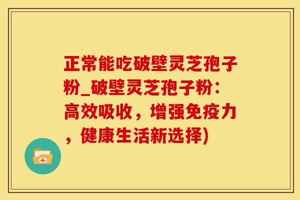 正常能吃破壁灵芝孢子粉_破壁灵芝孢子粉：高效吸收，增强免疫力，健康生活新选择)