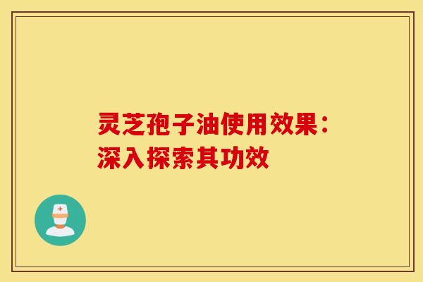 灵芝孢子油使用效果：深入探索其功效