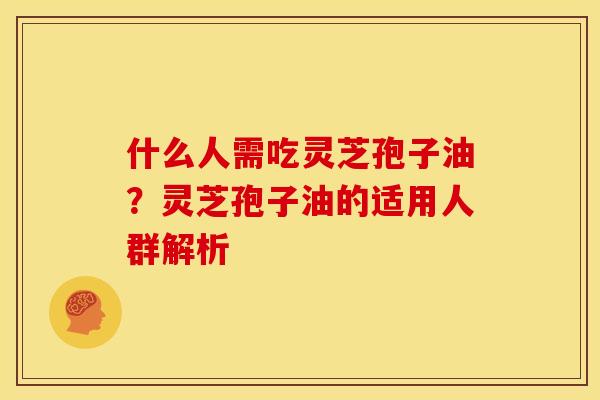 什么人需吃灵芝孢子油?灵芝孢子油的适用人群解析 什么人需吃灵芝孢子油?灵芝孢子油的适用人群解析