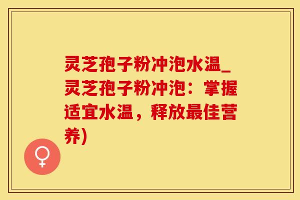 灵芝孢子粉冲泡水温_灵芝孢子粉冲泡：掌握适宜水温，释放佳营养)