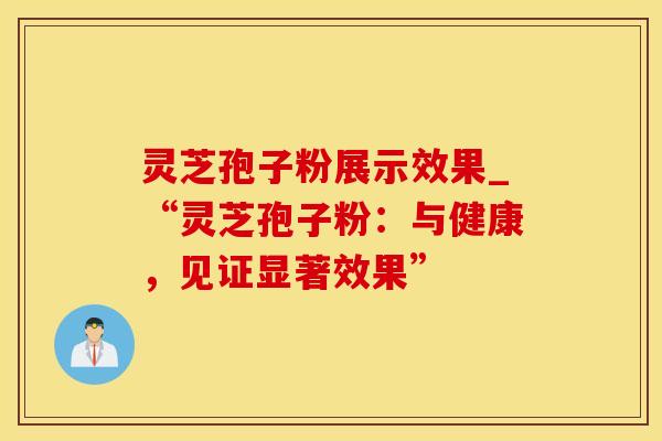 灵芝孢子粉展示效果_“灵芝孢子粉：与健康，见证显著效果”
