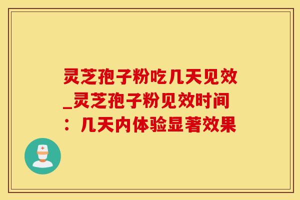 灵芝孢子粉吃几天见效_灵芝孢子粉见效时间：几天内体验显著效果