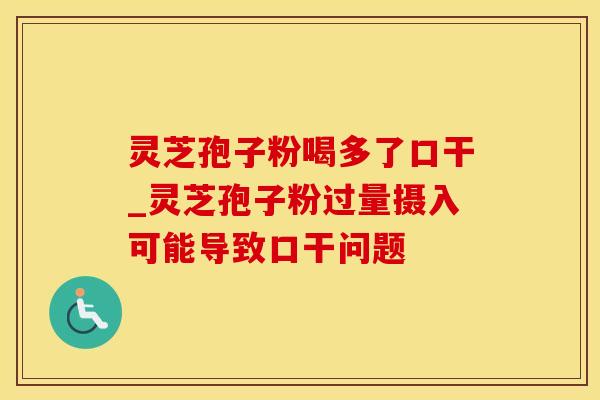 灵芝孢子粉喝多了口干_灵芝孢子粉过量摄入可能导致口干问题