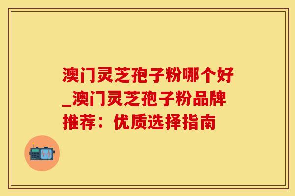 澳门灵芝孢子粉哪个好_澳门灵芝孢子粉品牌推荐：优质选择指南