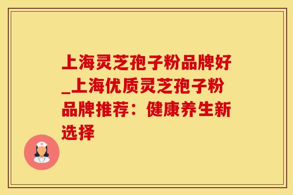 上海灵芝孢子粉品牌好_上海优质灵芝孢子粉品牌推荐：健康养生新选择