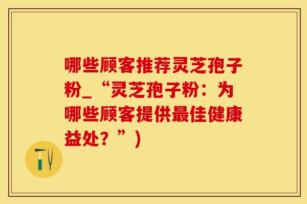 哪些顾客推荐灵芝孢子粉_“灵芝孢子粉：为哪些顾客提供佳健康益处？”)