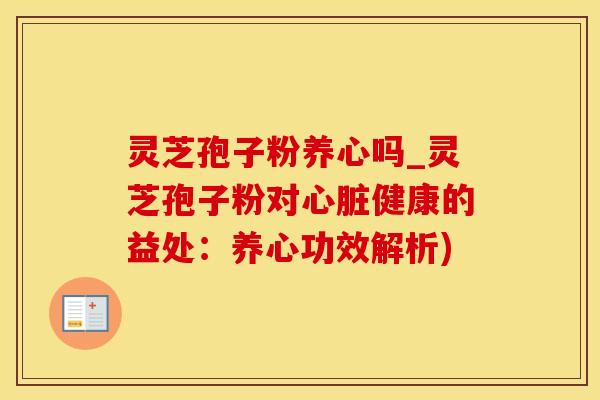 灵芝孢子粉养心吗_灵芝孢子粉对健康的益处：养心功效解析)