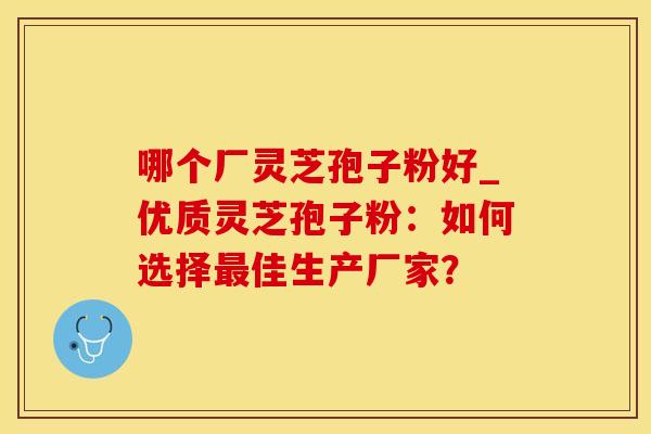 哪个厂灵芝孢子粉好_优质灵芝孢子粉：如何选择佳生产厂家？