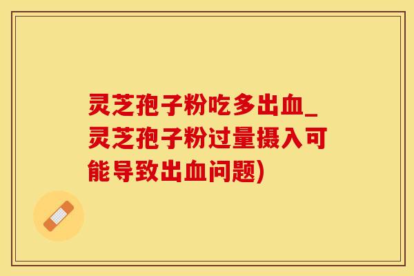 灵芝孢子粉吃多出_灵芝孢子粉过量摄入可能导致出问题)